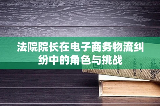法院院长在电子商务物流纠纷中的角色与挑战