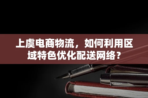 上虞电商物流，如何利用区域特色优化配送网络？