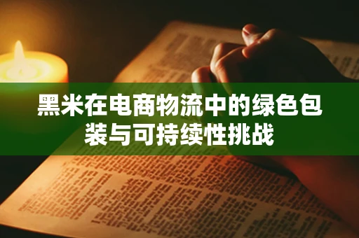 黑米在电商物流中的绿色包装与可持续性挑战