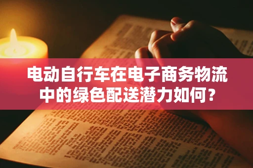 电动自行车在电子商务物流中的绿色配送潜力如何？