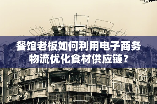 餐馆老板如何利用电子商务物流优化食材供应链？