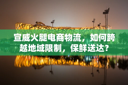 宣威火腿电商物流，如何跨越地域限制，保鲜送达？
