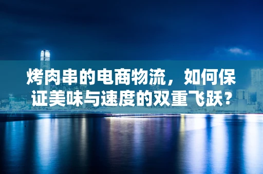 烤肉串的电商物流，如何保证美味与速度的双重飞跃？