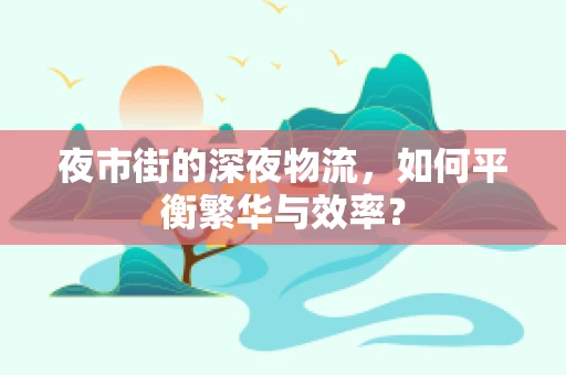 夜市街的深夜物流，如何平衡繁华与效率？