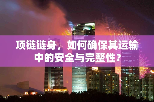 项链链身，如何确保其运输中的安全与完整性？