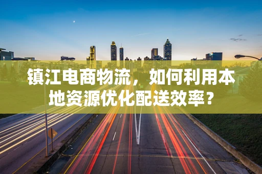 镇江电商物流，如何利用本地资源优化配送效率？