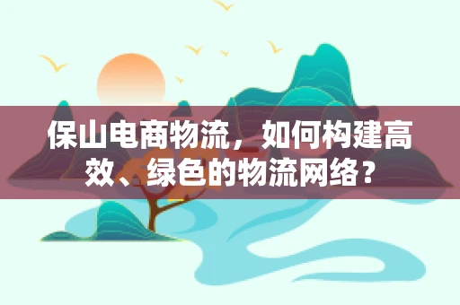 保山电商物流，如何构建高效、绿色的物流网络？