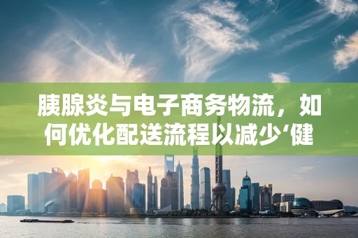 胰腺炎与电子商务物流，如何优化配送流程以减少‘健康风险’？