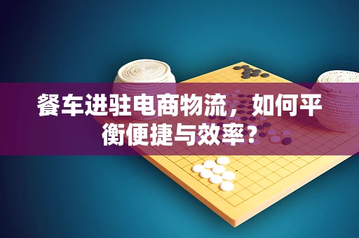 餐车进驻电商物流，如何平衡便捷与效率？