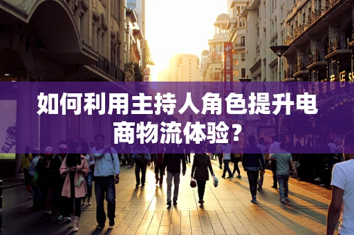 如何利用主持人角色提升电商物流体验？