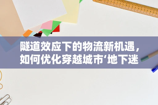 隧道效应下的物流新机遇，如何优化穿越城市‘地下迷宫’的配送效率？