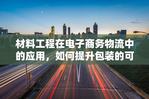 材料工程在电子商务物流中的应用，如何提升包装的可持续性与效率？