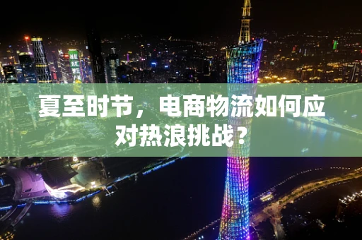 夏至时节，电商物流如何应对热浪挑战？