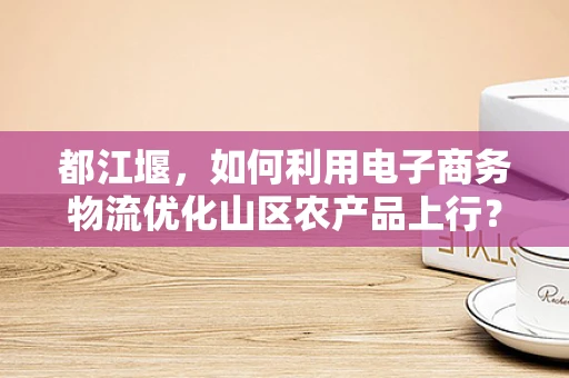 都江堰，如何利用电子商务物流优化山区农产品上行？