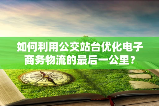 如何利用公交站台优化电子商务物流的最后一公里？