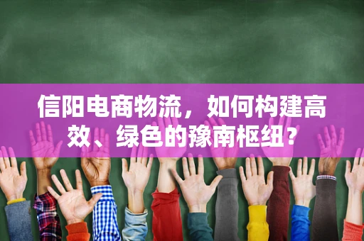 信阳电商物流，如何构建高效、绿色的豫南枢纽？
