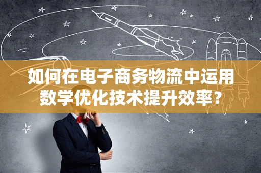 如何在电子商务物流中运用数学优化技术提升效率？
