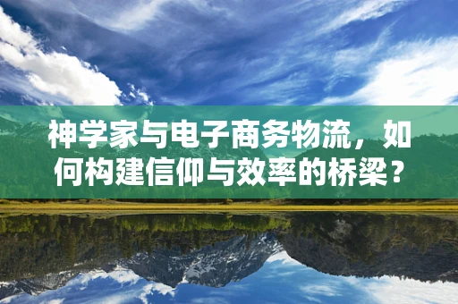 神学家与电子商务物流，如何构建信仰与效率的桥梁？