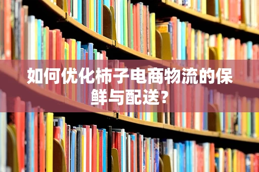 如何优化柿子电商物流的保鲜与配送？