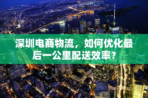 深圳电商物流，如何优化最后一公里配送效率？