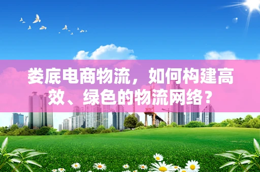 娄底电商物流，如何构建高效、绿色的物流网络？