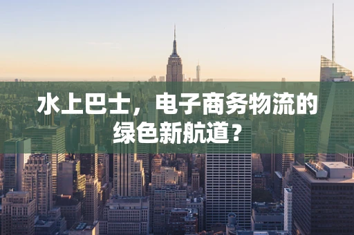 水上巴士，电子商务物流的绿色新航道？