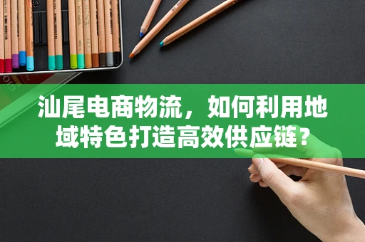 汕尾电商物流，如何利用地域特色打造高效供应链？