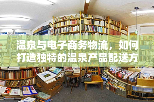 温泉与电子商务物流，如何打造独特的温泉产品配送方案？