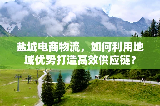 盐城电商物流，如何利用地域优势打造高效供应链？