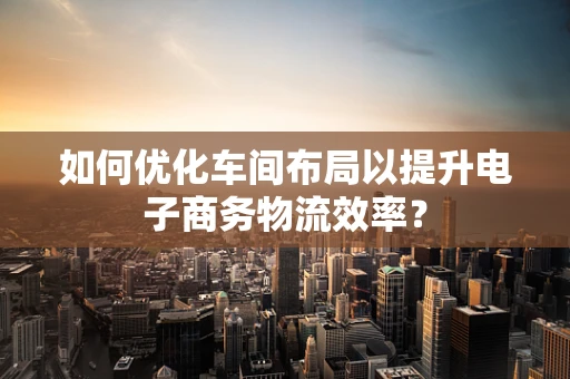 如何优化车间布局以提升电子商务物流效率？