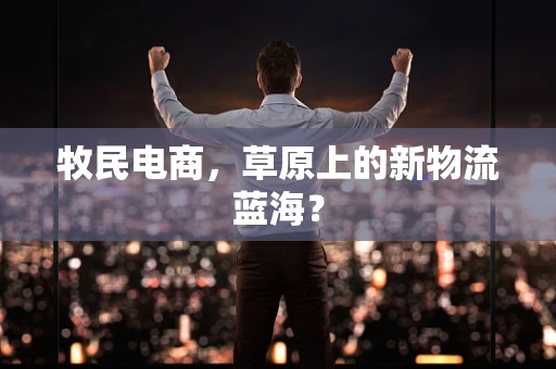 牧民电商，草原上的新物流蓝海？