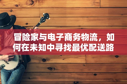 冒险家与电子商务物流，如何在未知中寻找最优配送路径？