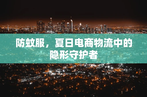 防蚊服，夏日电商物流中的隐形守护者