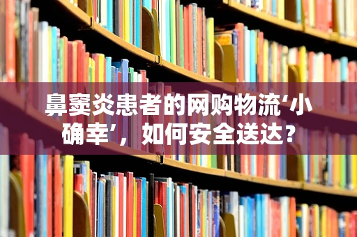 鼻窦炎患者的网购物流‘小确幸’，如何安全送达？