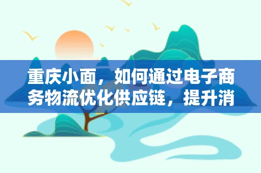 重庆小面，如何通过电子商务物流优化供应链，提升消费者体验？