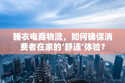 睡衣电商物流，如何确保消费者在家的‘舒适’体验？