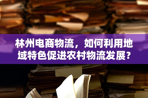 林州电商物流，如何利用地域特色促进农村物流发展？