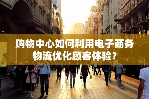 购物中心如何利用电子商务物流优化顾客体验？