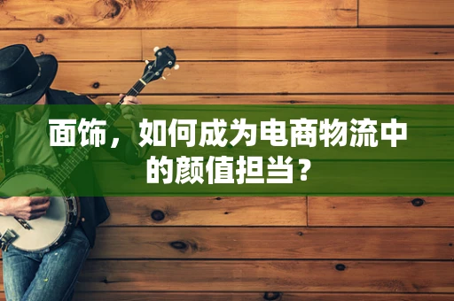 面饰，如何成为电商物流中的颜值担当？
