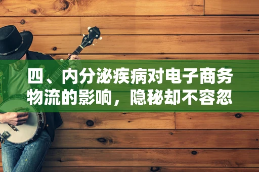 四、内分泌疾病对电子商务物流的影响，隐秘却不容忽视的挑战