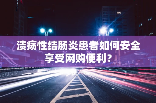 溃疡性结肠炎患者如何安全享受网购便利？