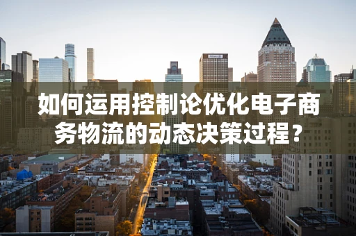 如何运用控制论优化电子商务物流的动态决策过程？