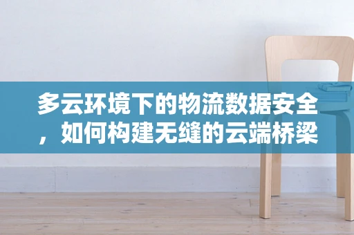 多云环境下的物流数据安全，如何构建无缝的云端桥梁？
