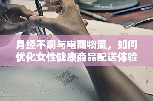 月经不调与电商物流，如何优化女性健康商品配送体验？