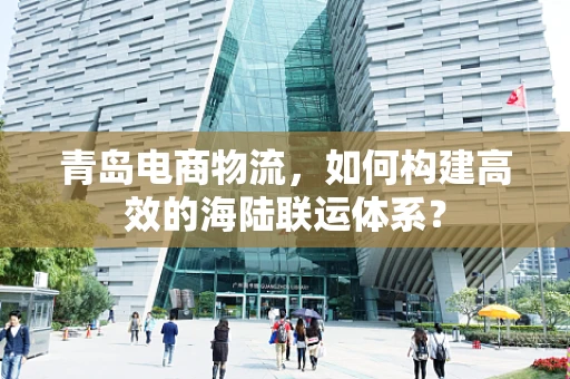 青岛电商物流，如何构建高效的海陆联运体系？