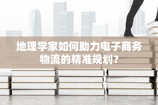 地理学家如何助力电子商务物流的精准规划？