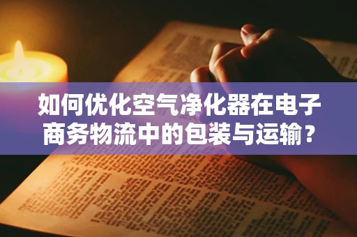 如何优化空气净化器在电子商务物流中的包装与运输？