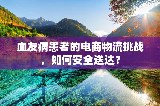 血友病患者的电商物流挑战，如何安全送达？