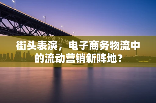 街头表演，电子商务物流中的流动营销新阵地？