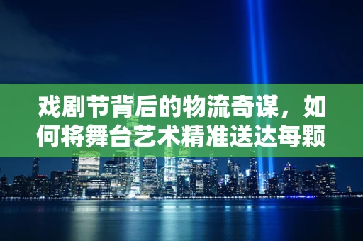 戏剧节背后的物流奇谋，如何将舞台艺术精准送达每颗心？
